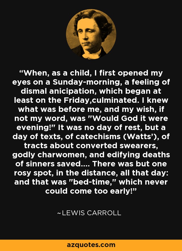 When, as a child, I first opened my eyes on a Sunday-morning, a feeling of dismal anicipation, which began at least on the Friday,culminated. I knew what was before me, and my wish, if not my word, was 