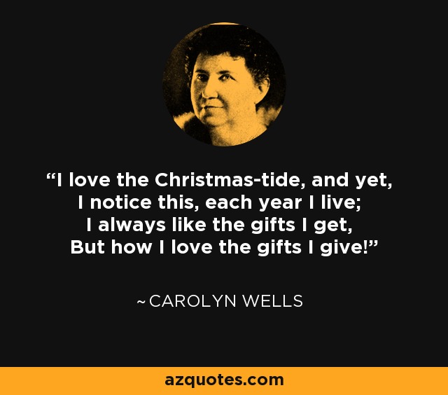 I love the Christmas-tide, and yet, I notice this, each year I live; I always like the gifts I get, But how I love the gifts I give! - Carolyn Wells