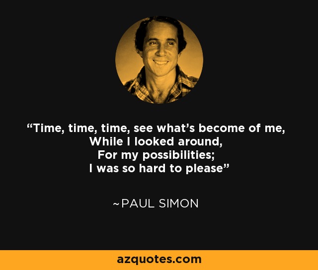 Time, time, time, see what's become of me, While I looked around, For my possibilities; I was so hard to please - Paul Simon