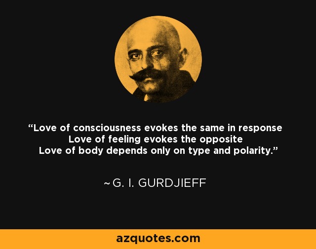 Love of consciousness evokes the same in response Love of feeling evokes the opposite Love of body depends only on type and polarity. - G. I. Gurdjieff