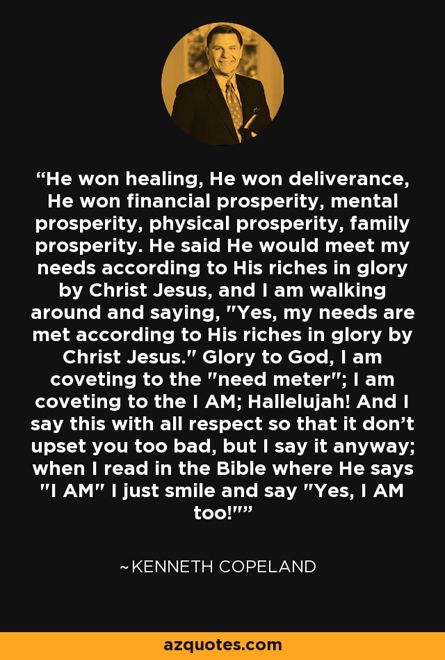 He won healing, He won deliverance, He won financial prosperity, mental prosperity, physical prosperity, family prosperity. He said He would meet my needs according to His riches in glory by Christ Jesus, and I am walking around and saying, 