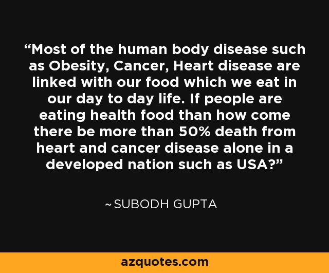 Most of the human body disease such as Obesity, Cancer, Heart disease are linked with our food which we eat in our day to day life. If people are eating health food than how come there be more than 50% death from heart and cancer disease alone in a developed nation such as USA? - Subodh Gupta