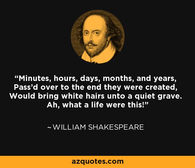 Minutes, hours, days, months, and years, Pass'd over to the end they were created, Would bring white hairs unto a quiet grave. Ah, what a life were this! - William Shakespeare