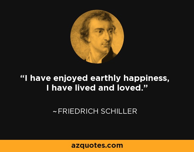 I have enjoyed earthly happiness, I have lived and loved. - Friedrich Schiller