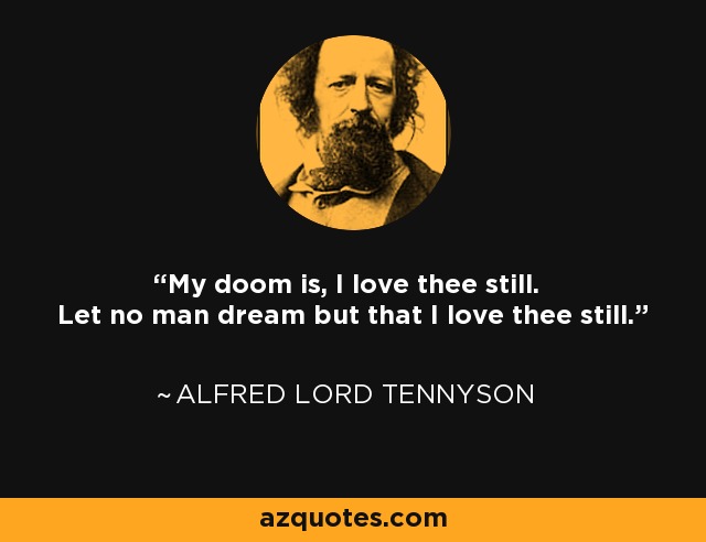 My doom is, I love thee still. Let no man dream but that I love thee still. - Alfred Lord Tennyson