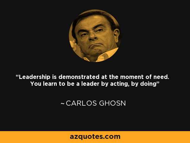 Leadership is demonstrated at the moment of need. You learn to be a leader by acting, by doing - Carlos Ghosn