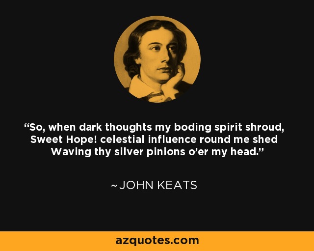 Así, cuando los pensamientos oscuros envuelven mi espíritu, ¡Dulce Esperanza! la influencia celestial se derrama a mi alrededor agitando tus piñones de plata sobre mi cabeza. - John Keats