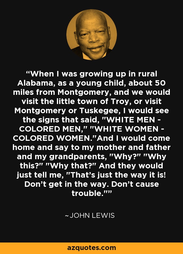 When I was growing up in rural Alabama, as a young child, about 50 miles from Montgomery, and we would visit the little town of Troy, or visit Montgomery or Tuskegee, I would see the signs that said, 