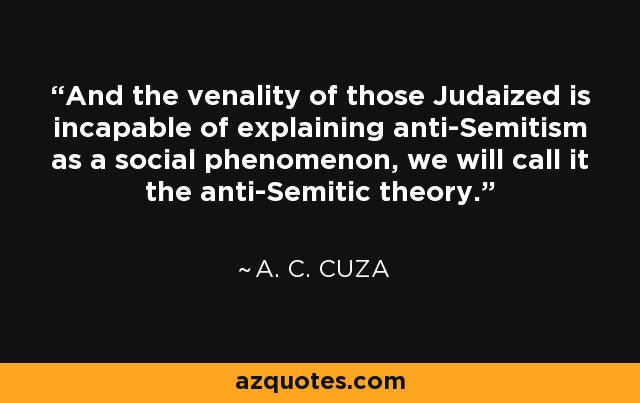 And the venality of those Judaized is incapable of explaining anti-Semitism as a social phenomenon, we will call it the anti-Semitic theory. - A. C. Cuza