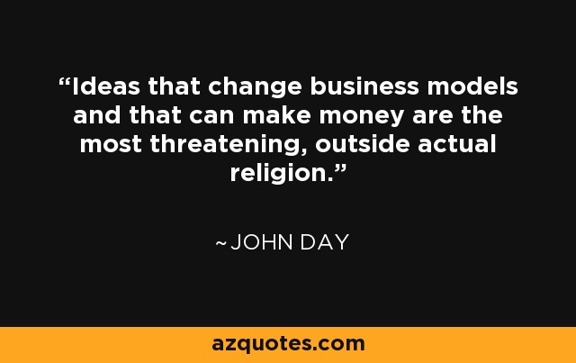 Ideas that change business models and that can make money are the most threatening, outside actual religion. - John Day