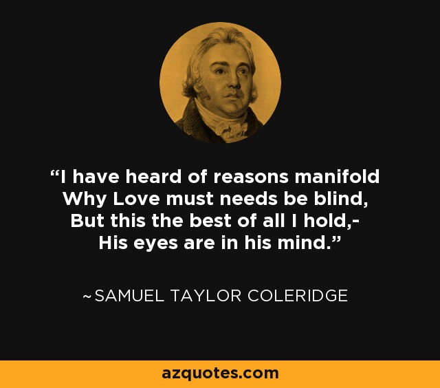 I have heard of reasons manifold Why Love must needs be blind, But this the best of all I hold,- His eyes are in his mind. - Samuel Taylor Coleridge