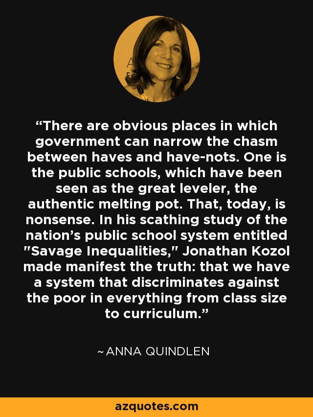 There are obvious places in which government can narrow the chasm between haves and have-nots. One is the public schools, which have been seen as the great leveler, the authentic melting pot. That, today, is nonsense. In his scathing study of the nation's public school system entitled 