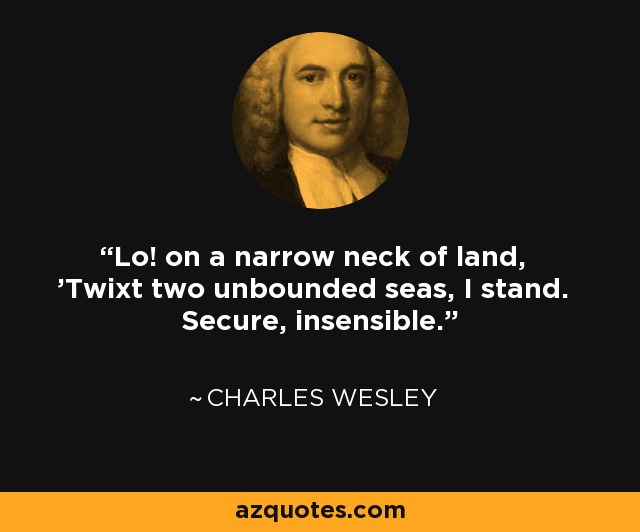 Lo! on a narrow neck of land, 'Twixt two unbounded seas, I stand. Secure, insensible. - Charles Wesley