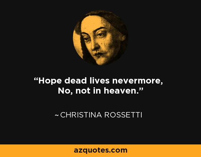 Hope dead lives nevermore, No, not in heaven. - Christina Rossetti