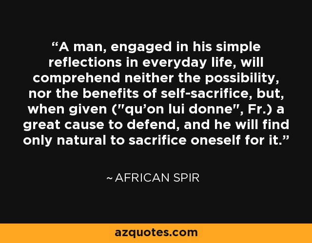 A man, engaged in his simple reflections in everyday life, will comprehend neither the possibility, nor the benefits of self-sacrifice, but, when given (