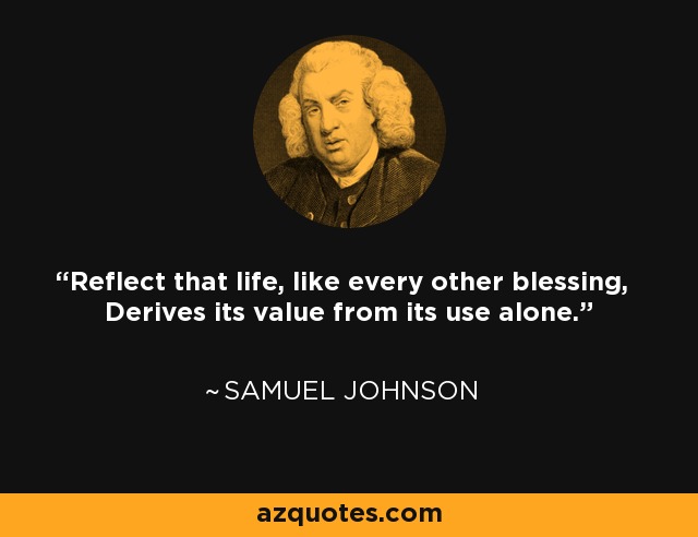 Reflexiona que la vida, como cualquier otra bendición, deriva su valor sólo de su uso. - Samuel Johnson