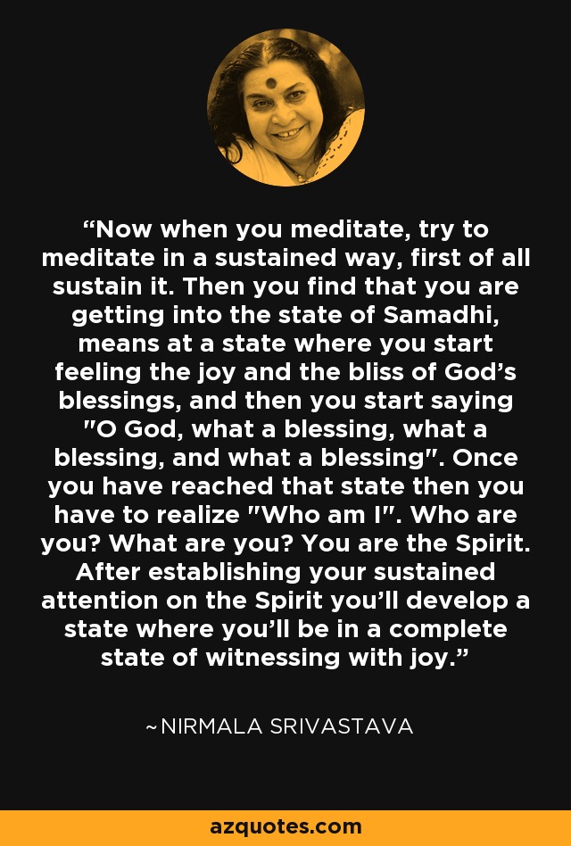 Now when you meditate, try to meditate in a sustained way, first of all sustain it. Then you find that you are getting into the state of Samadhi, means at a state where you start feeling the joy and the bliss of God's blessings, and then you start saying 