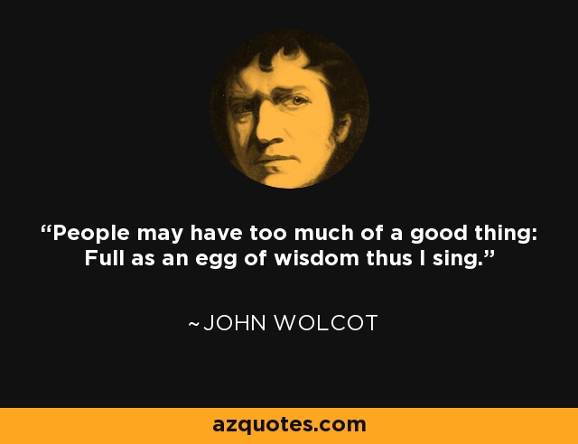 People may have too much of a good thing: Full as an egg of wisdom thus I sing. - John Wolcot