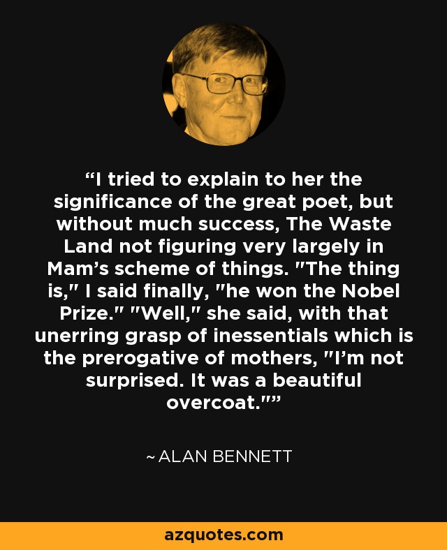 I tried to explain to her the significance of the great poet, but without much success, The Waste Land not figuring very largely in Mam's scheme of things. 