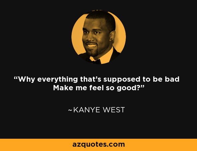 Why everything that's supposed to be bad Make me feel so good? - Kanye West