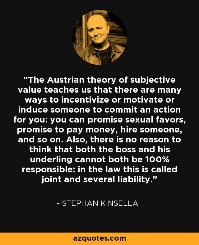 The Austrian theory of subjective value teaches us that there are many ways to incentivize or motivate or induce someone to commit an action for you: you can promise sexual favors, promise to pay money, hire someone, and so on. Also, there is no reason to think that both the boss and his underling cannot both be 100% responsible: in the law this is called joint and several liability. - Stephan Kinsella