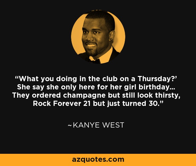 'What you doing in the club on a Thursday?' She say she only here for her girl birthday... They ordered champagne but still look thirsty, Rock Forever 21 but just turned 30. - Kanye West