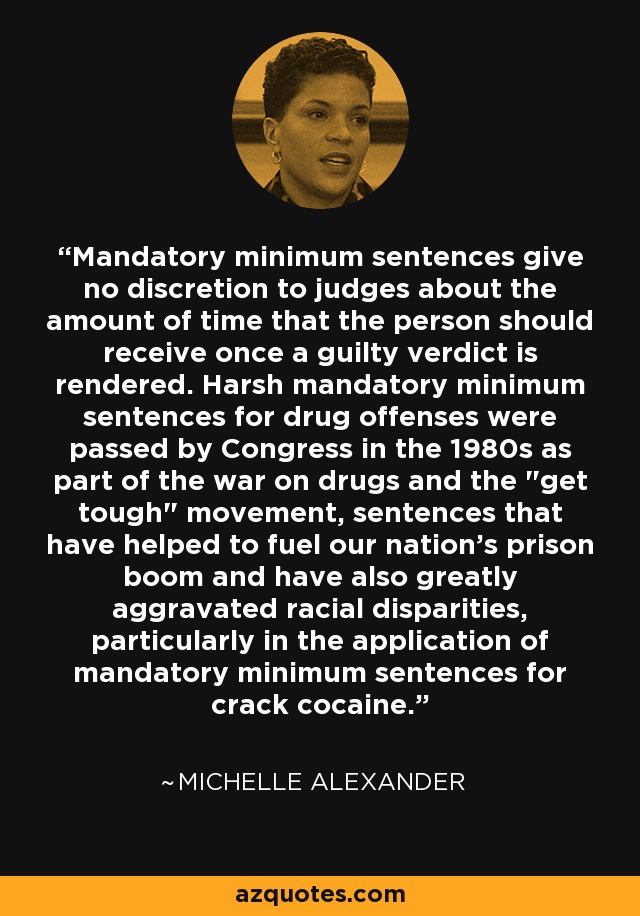 Mandatory minimum sentences give no discretion to judges about the amount of time that the person should receive once a guilty verdict is rendered. Harsh mandatory minimum sentences for drug offenses were passed by Congress in the 1980s as part of the war on drugs and the 