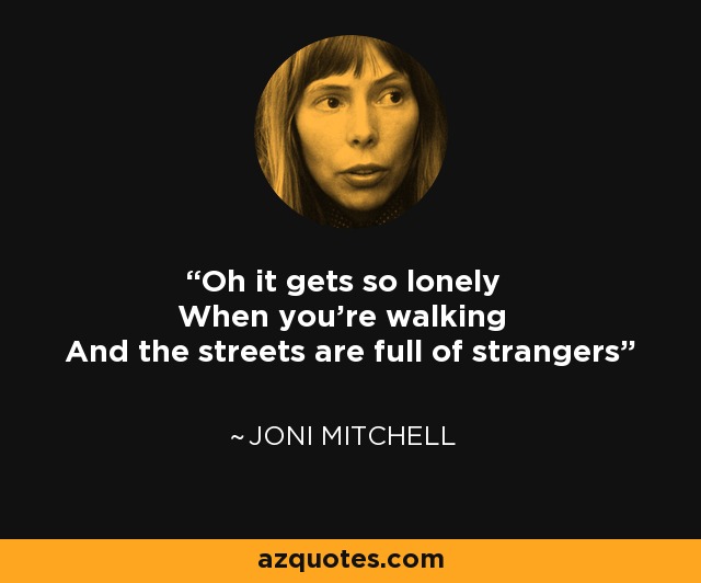 Oh it gets so lonely When you're walking And the streets are full of strangers - Joni Mitchell