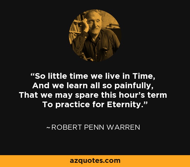 So little time we live in Time, And we learn all so painfully, That we may spare this hour's term To practice for Eternity. - Robert Penn Warren