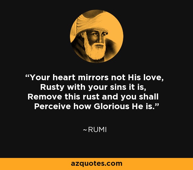 Your heart mirrors not His love, Rusty with your sins it is, Remove this rust and you shall Perceive how Glorious He is. - Rumi