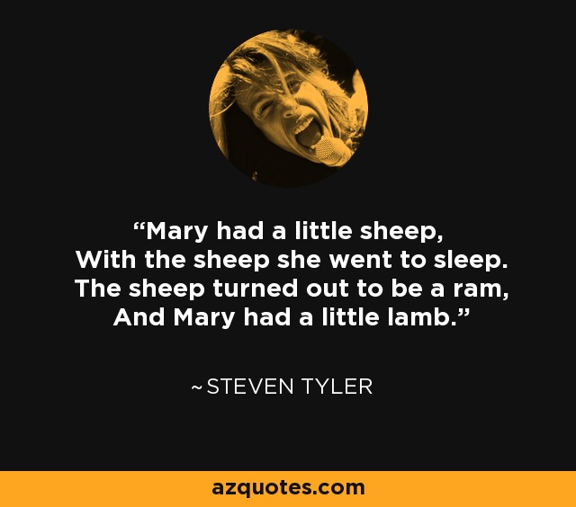 Mary had a little sheep, With the sheep she went to sleep. The sheep turned out to be a ram, And Mary had a little lamb. - Steven Tyler