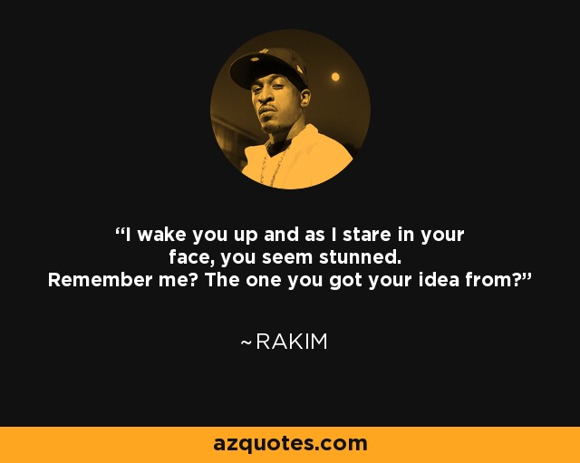 I wake you up and as I stare in your face, you seem stunned. Remember me? The one you got your idea from? - Rakim