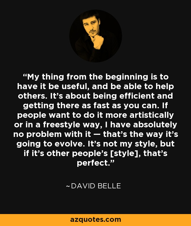 My thing from the beginning is to have it be useful, and be able to help others. It's about being efficient and getting there as fast as you can. If people want to do it more artistically or in a freestyle way, I have absolutely no problem with it — that's the way it's going to evolve. It's not my style, but if it's other people's [style], that's perfect. - David Belle