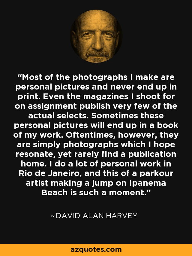 Most of the photographs I make are personal pictures and never end up in print. Even the magazines I shoot for on assignment publish very few of the actual selects. Sometimes these personal pictures will end up in a book of my work. Oftentimes, however, they are simply photographs which I hope resonate, yet rarely find a publication home. I do a lot of personal work in Rio de Janeiro, and this of a parkour artist making a jump on Ipanema Beach is such a moment. - David Alan Harvey