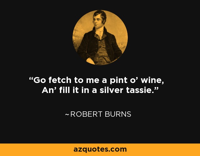 Go fetch to me a pint o' wine, An' fill it in a silver tassie. - Robert Burns