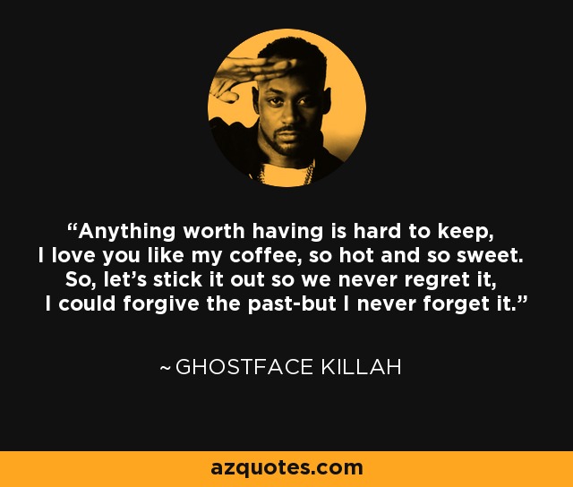 Anything worth having is hard to keep, I love you like my coffee, so hot and so sweet. So, let's stick it out so we never regret it, I could forgive the past-but I never forget it. - Ghostface Killah