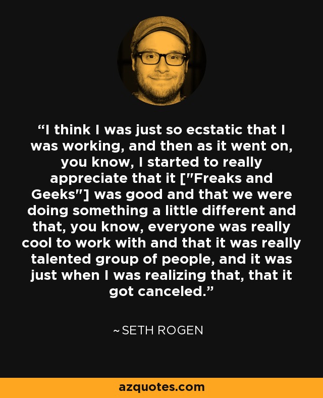 I think I was just so ecstatic that I was working, and then as it went on, you know, I started to really appreciate that it [