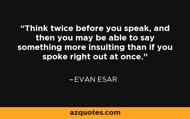 Think twice before you speak, and then you may be able to say something more insulting than if you spoke right out at once. - Evan Esar