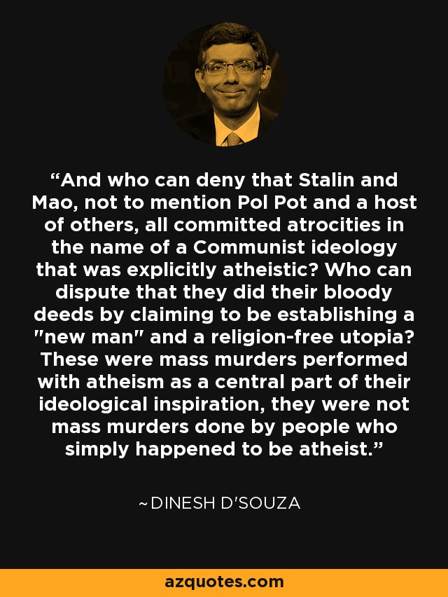 And who can deny that Stalin and Mao, not to mention Pol Pot and a host of others, all committed atrocities in the name of a Communist ideology that was explicitly atheistic? Who can dispute that they did their bloody deeds by claiming to be establishing a 