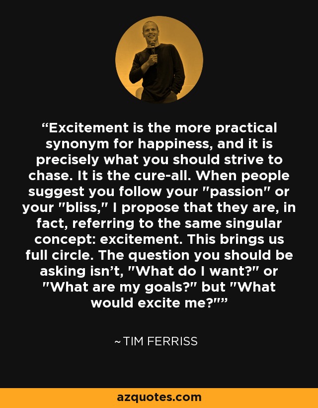 Excitement is the more practical synonym for happiness, and it is precisely what you should strive to chase. It is the cure-all. When people suggest you follow your 