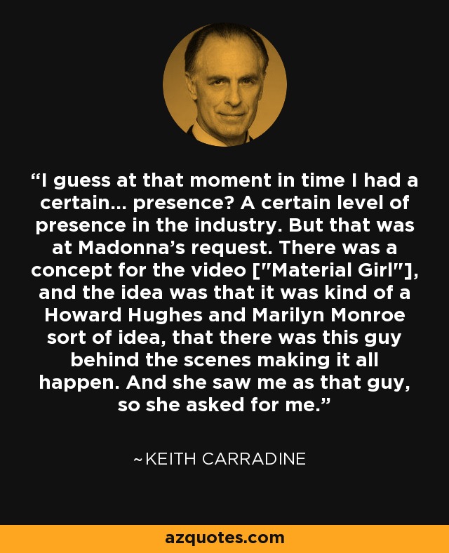 I guess at that moment in time I had a certain... presence? A certain level of presence in the industry. But that was at Madonna's request. There was a concept for the video [