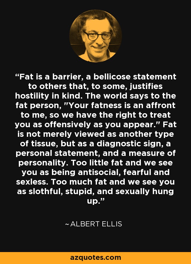 Fat is a barrier, a bellicose statement to others that, to some, justifies hostility in kind. The world says to the fat person, 