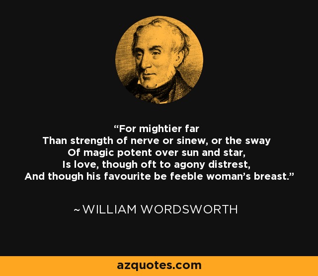 Porque más poderoso que la fuerza de los nervios o de los tendones, o que el poder mágico sobre el sol y las estrellas, es el amor, aunque a menudo se angustie, y aunque su favorito sea el débil pecho de una mujer. - William Wordsworth