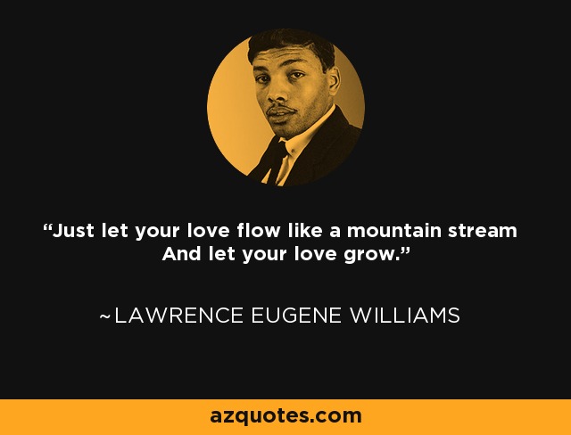 Just let your love flow like a mountain stream And let your love grow. - Lawrence Eugene Williams