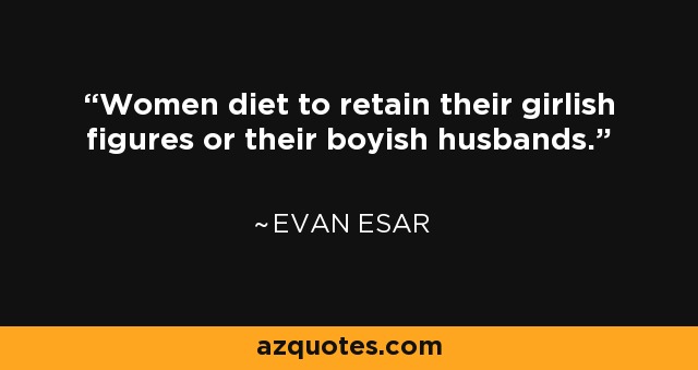 Women diet to retain their girlish figures or their boyish husbands. - Evan Esar