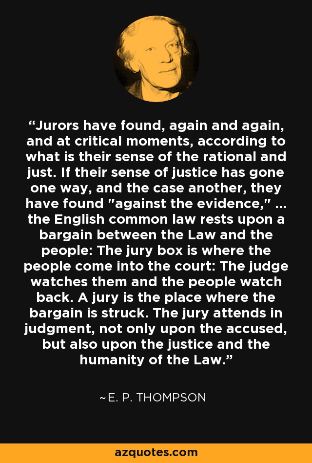 Jurors have found, again and again, and at critical moments, according to what is their sense of the rational and just. If their sense of justice has gone one way, and the case another, they have found 