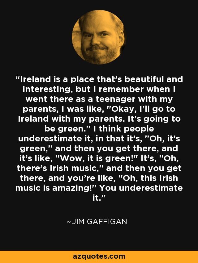 Ireland is a place that's beautiful and interesting, but I remember when I went there as a teenager with my parents, I was like, 