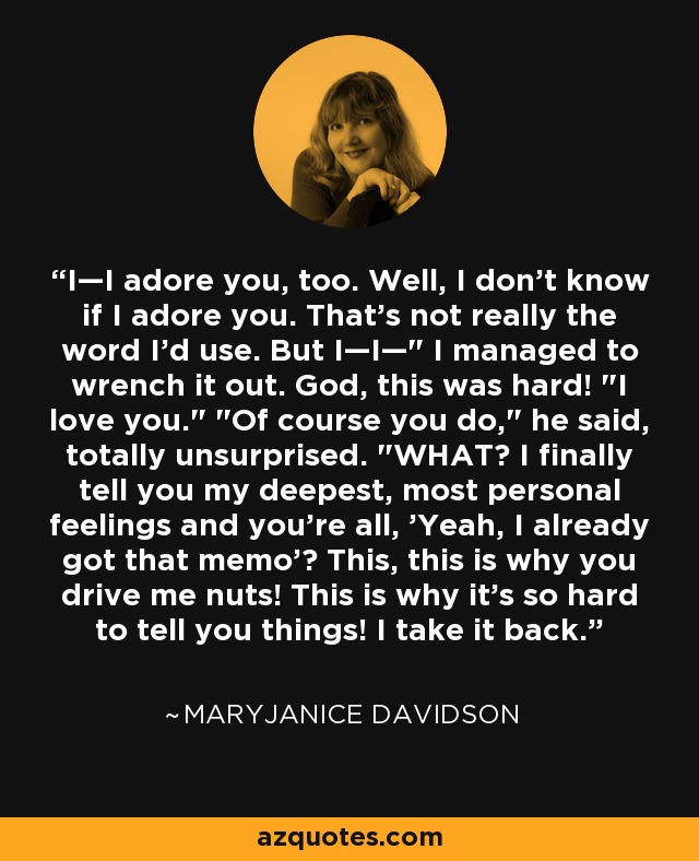 I—I adore you, too. Well, I don't know if I adore you. That's not really the word I'd use. But I—I—