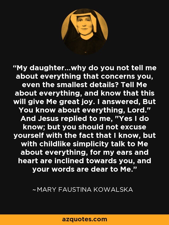 My daughter...why do you not tell me about everything that concerns you, even the smallest details? Tell Me about everything, and know that this will give Me great joy. I answered, But You know about everything, Lord.