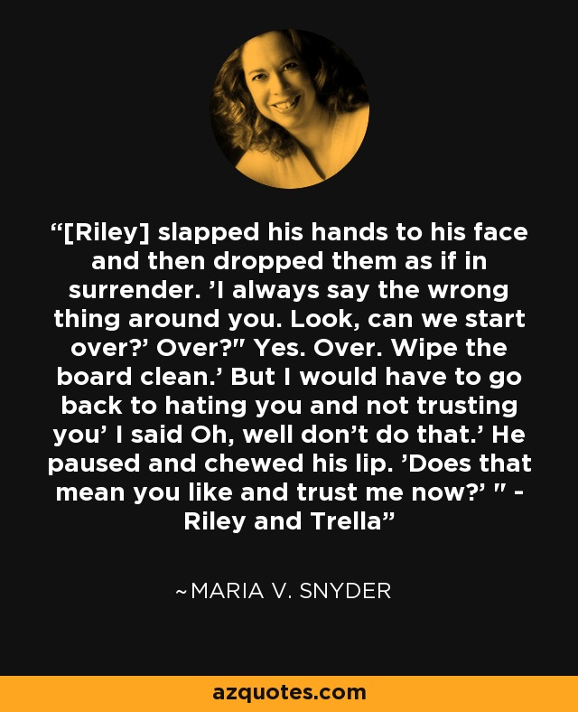 [Riley] slapped his hands to his face and then dropped them as if in surrender. 'I always say the wrong thing around you. Look, can we start over?' Over?